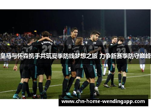 皇马与怀森携手共筑夏季防线梦想之旅 力争新赛季防守巅峰 皇马与怀森携手共筑夏季防线梦想之旅 力争新赛季防守巅峰