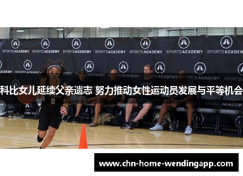 科比女儿延续父亲遗志 努力推动女性运动员发展与平等机会