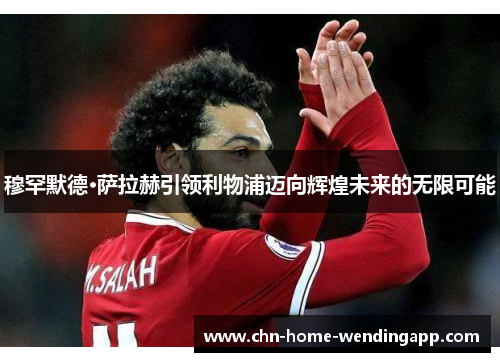 穆罕默德·萨拉赫引领利物浦迈向辉煌未来的无限可能