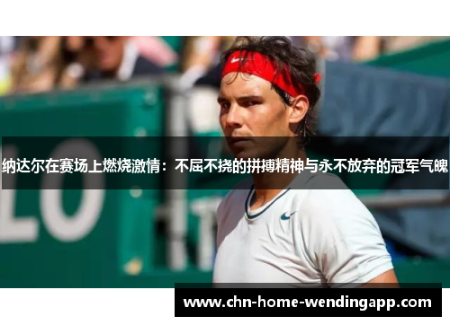 纳达尔在赛场上燃烧激情:不屈不挠的拼搏精神与永不放弃的冠军气魄 纳达尔在赛场上燃烧激情:不屈不挠的拼搏精神与永不放弃的冠军气魄