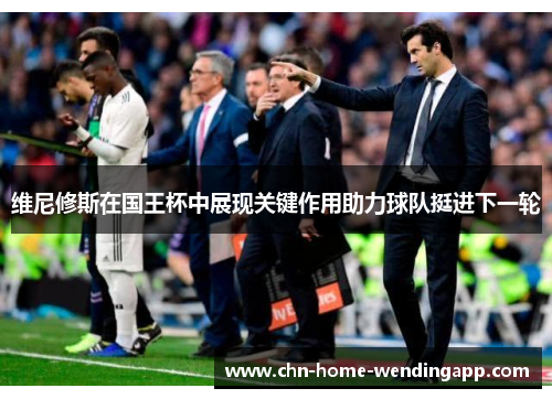 维尼修斯在国王杯中展现关键作用助力球队挺进下一轮 维尼修斯在国王杯中展现关键作用助力球队挺进下一轮
