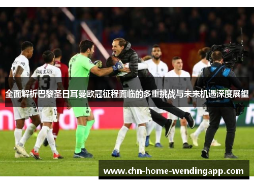 全面解析巴黎圣日耳曼欧冠征程面临的多重挑战与未来机遇深度展望 全面解析巴黎圣日耳曼欧冠征程面临的多重挑战与未来机遇深度展望