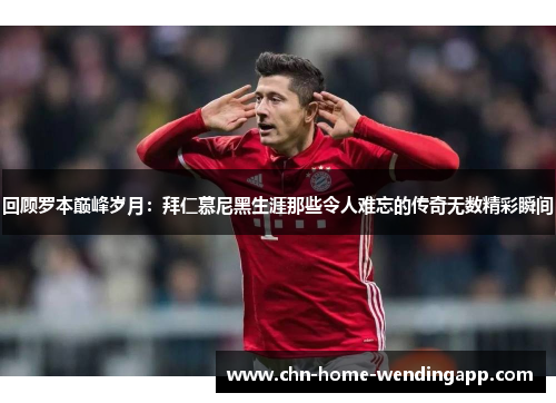 回顾罗本巅峰岁月:拜仁慕尼黑生涯那些令人难忘的传奇无数精彩瞬间 回顾罗本巅峰岁月:拜仁慕尼黑生涯那些令人难忘的传奇无数精彩瞬间