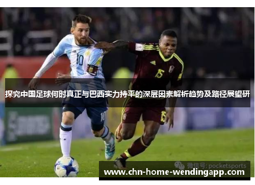 探究中国足球何时真正与巴西实力持平的深层因素解析趋势及路径展望研 探究中国足球何时真正与巴西实力持平的深层因素解析趋势及路径展望研