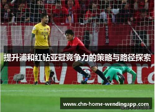 提升浦和红钻亚冠竞争力的策略与路径探索 提升浦和红钻亚冠竞争力的策略与路径探索