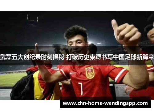 武磊五大创纪录时刻揭秘 打破历史束缚书写中国足球新篇章 武磊五大创纪录时刻揭秘 打破历史束缚书写中国足球新篇章