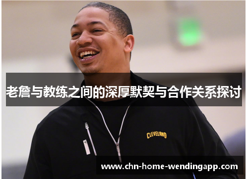 老詹与教练之间的深厚默契与合作关系探讨 老詹与教练之间的深厚默契与合作关系探讨