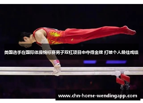 美国选手在国际体操锦标赛男子双杠项目中夺得金牌 打破个人最佳成绩 美国选手在国际体操锦标赛男子双杠项目中夺得金牌 打破个人最佳成绩