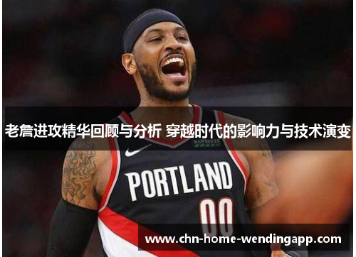 老詹进攻精华回顾与分析 穿越时代的影响力与技术演变