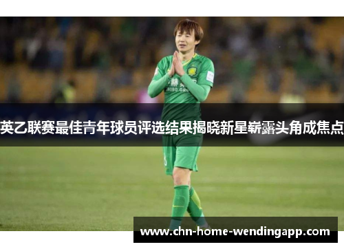 英乙联赛最佳青年球员评选结果揭晓新星崭露头角成焦点