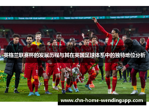 英格兰联赛杯的发展历程与其在英国足球体系中的独特地位分析