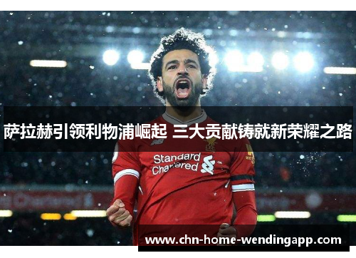 萨拉赫引领利物浦崛起 三大贡献铸就新荣耀之路