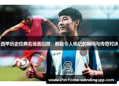 西甲历史经典名场面回顾：那些令人铭记的瞬间与传奇对决