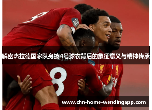 解密杰拉德国家队身披4号球衣背后的象征意义与精神传承