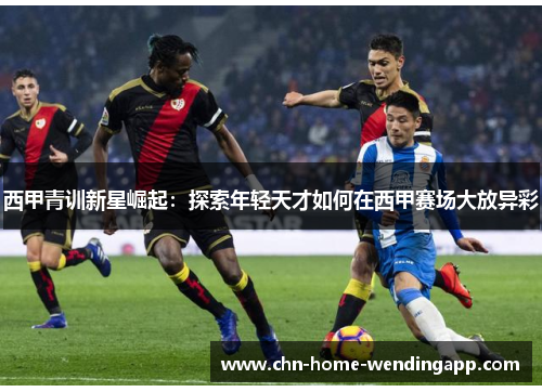 西甲青训新星崛起：探索年轻天才如何在西甲赛场大放异彩