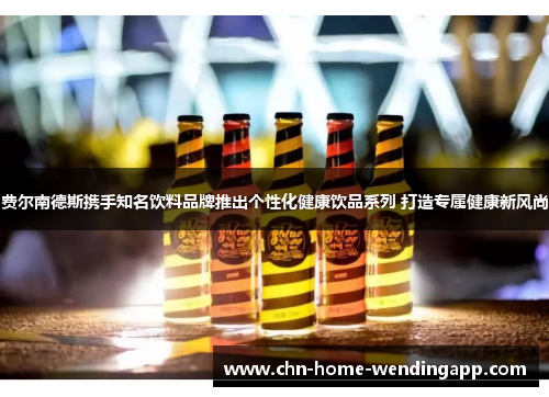 费尔南德斯携手知名饮料品牌推出个性化健康饮品系列 打造专属健康新风尚 费尔南德斯携手知名饮料品牌推出个性化健康饮品系列 打造专属健康新风尚