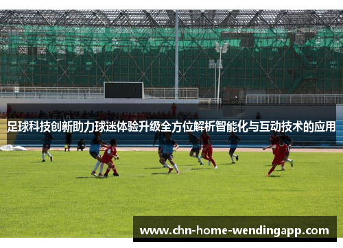 足球科技创新助力球迷体验升级全方位解析智能化与互动技术的应用