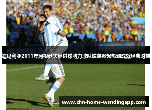 迪玛利亚2011年阿根廷关键进球助力球队逆袭掀起热潮成就经典时刻