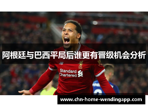 阿根廷与巴西平局后谁更有晋级机会分析