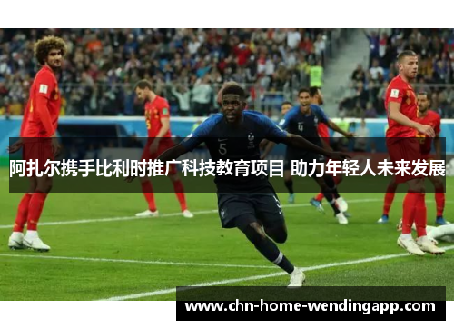 阿扎尔携手比利时推广科技教育项目 助力年轻人未来发展