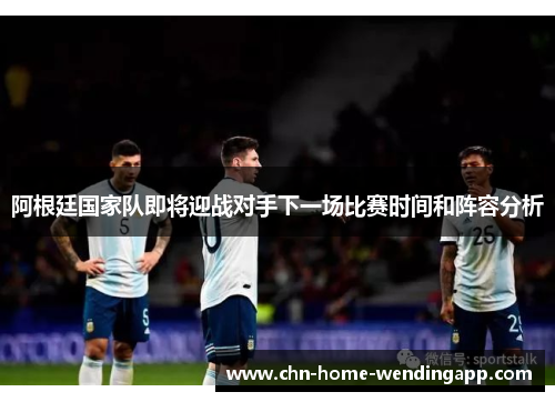 阿根廷国家队即将迎战对手下一场比赛时间和阵容分析