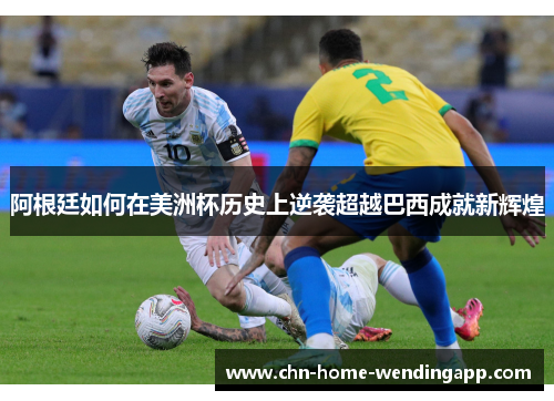 阿根廷如何在美洲杯历史上逆袭超越巴西成就新辉煌