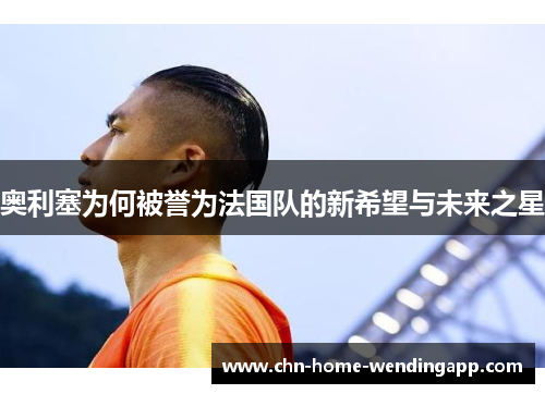 奥利塞为何被誉为法国队的新希望与未来之星