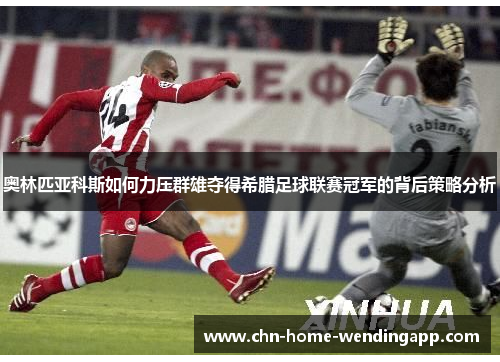 奥林匹亚科斯如何力压群雄夺得希腊足球联赛冠军的背后策略分析
