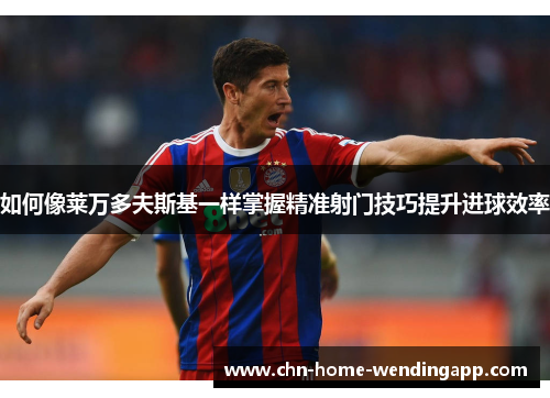 如何像莱万多夫斯基一样掌握精准射门技巧提升进球效率