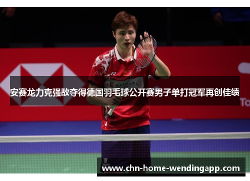 安赛龙力克强敌夺得德国羽毛球公开赛男子单打冠军再创佳绩