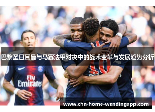巴黎圣日耳曼与马赛法甲对决中的战术变革与发展趋势分析 巴黎圣日耳曼与马赛法甲对决中的战术变革与发展趋势分析