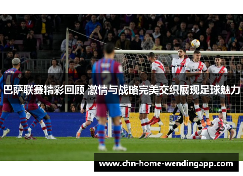 巴萨联赛精彩回顾 激情与战略完美交织展现足球魅力