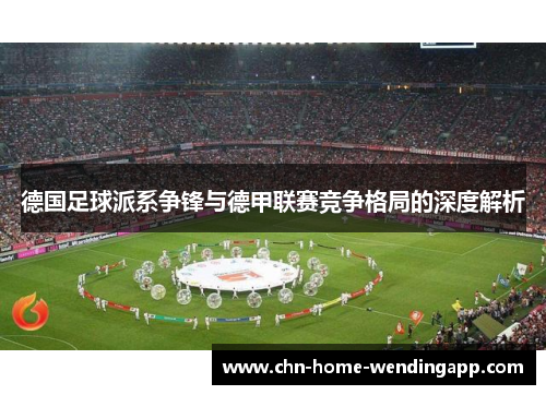 德国足球派系争锋与德甲联赛竞争格局的深度解析 德国足球派系争锋与德甲联赛竞争格局的深度解析