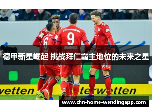 德甲新星崛起 挑战拜仁霸主地位的未来之星