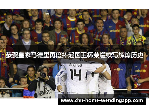 恭贺皇家马德里再度捧起国王杯荣耀续写辉煌历史 恭贺皇家马德里再度捧起国王杯荣耀续写辉煌历史