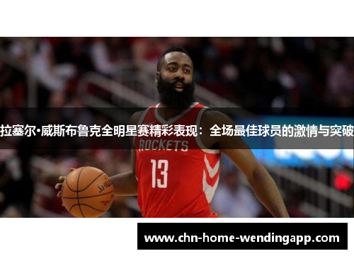 拉塞尔·威斯布鲁克全明星赛精彩表现:全场最佳球员的激情与突破 拉塞尔·威斯布鲁克全明星赛精彩表现:全场最佳球员的激情与突破