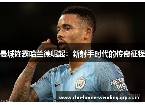 曼城锋霸哈兰德崛起：新射手时代的传奇征程