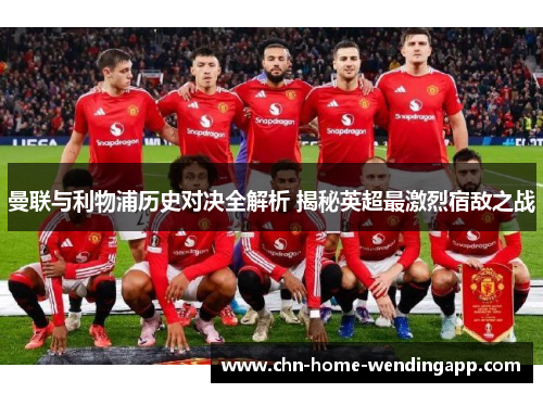 曼联与利物浦历史对决全解析 揭秘英超最激烈宿敌之战