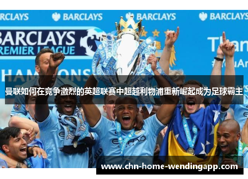 曼联如何在竞争激烈的英超联赛中超越利物浦重新崛起成为足球霸主