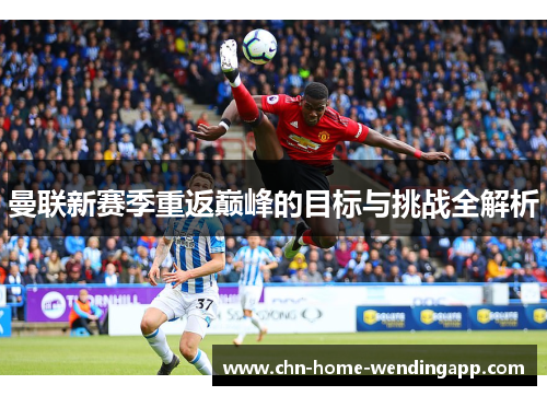 曼联新赛季重返巅峰的目标与挑战全解析