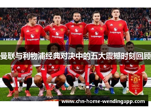 曼联与利物浦经典对决中的五大震撼时刻回顾