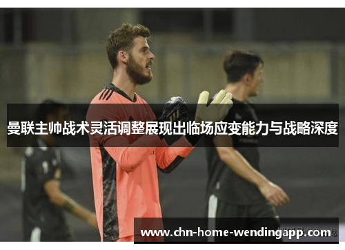 曼联主帅战术灵活调整展现出临场应变能力与战略深度 曼联主帅战术灵活调整展现出临场应变能力与战略深度