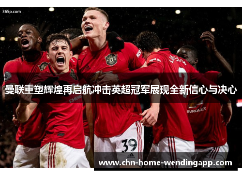 曼联重塑辉煌再启航冲击英超冠军展现全新信心与决心