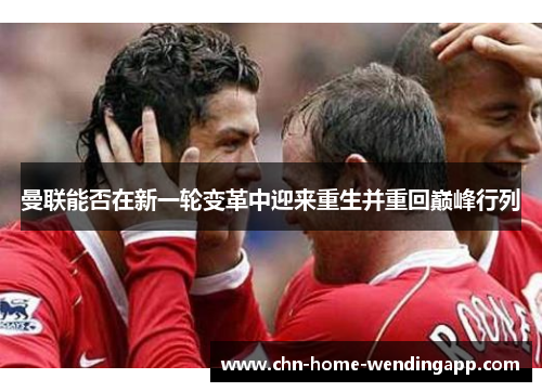 曼联能否在新一轮变革中迎来重生并重回巅峰行列