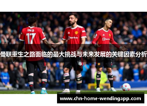 曼联重生之路面临的最大挑战与未来发展的关键因素分析