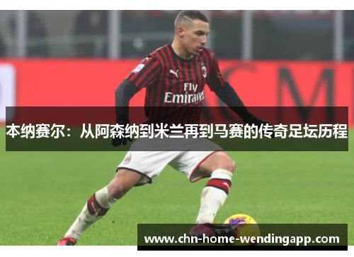 本纳赛尔:从阿森纳到米兰再到马赛的传奇足坛历程 本纳赛尔:从阿森纳到米兰再到马赛的传奇足坛历程