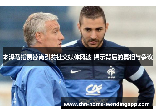 本泽马指责德尚引发社交媒体风波 揭示背后的真相与争议 本泽马指责德尚引发社交媒体风波 揭示背后的真相与争议