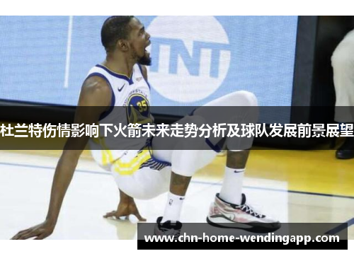 杜兰特伤情影响下火箭未来走势分析及球队发展前景展望