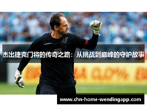 杰出捷克门将的传奇之路：从挑战到巅峰的守护故事