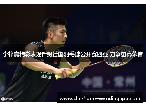 李梓嘉精彩表现晋级德国羽毛球公开赛四强 力争更高荣誉